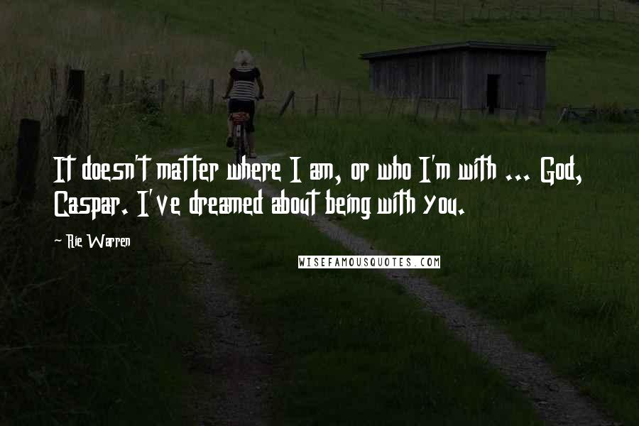 Rie Warren Quotes: It doesn't matter where I am, or who I'm with ... God, Caspar. I've dreamed about being with you.