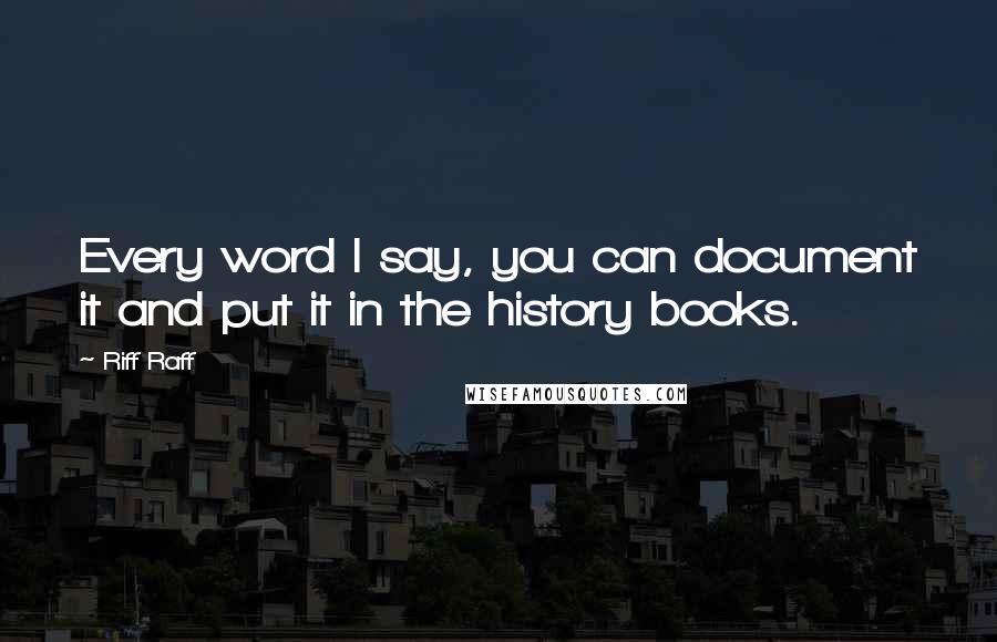 Riff Raff Quotes: Every word I say, you can document it and put it in the history books.