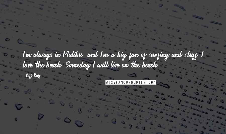 Riff Raff Quotes: I'm always in Malibu, and I'm a big fan of surfing and stuff. I love the beach. Someday I will live on the beach.