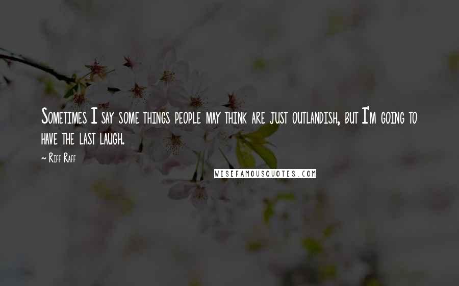 Riff Raff Quotes: Sometimes I say some things people may think are just outlandish, but I'm going to have the last laugh.