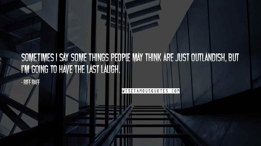 Riff Raff Quotes: Sometimes I say some things people may think are just outlandish, but I'm going to have the last laugh.