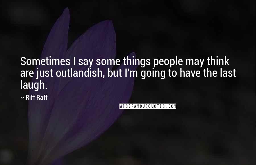 Riff Raff Quotes: Sometimes I say some things people may think are just outlandish, but I'm going to have the last laugh.