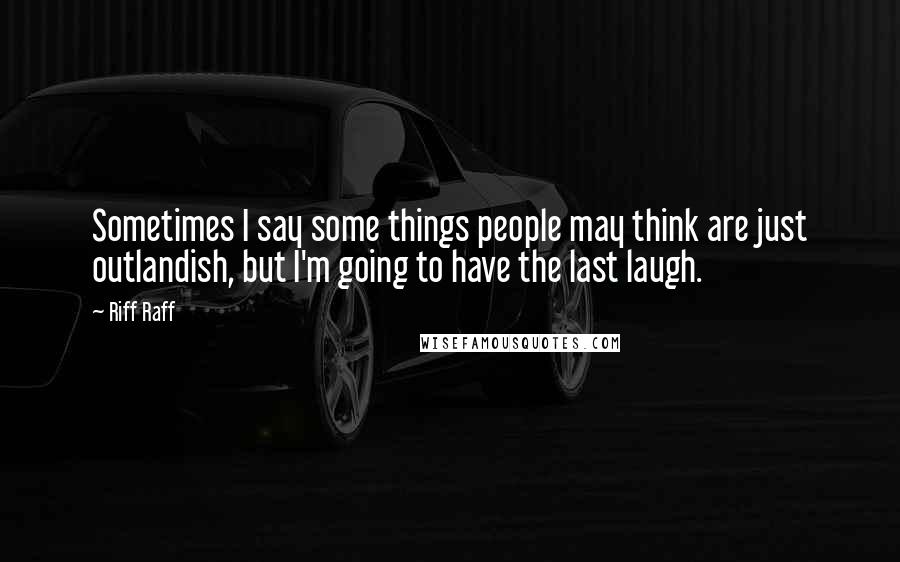 Riff Raff Quotes: Sometimes I say some things people may think are just outlandish, but I'm going to have the last laugh.