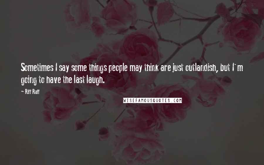 Riff Raff Quotes: Sometimes I say some things people may think are just outlandish, but I'm going to have the last laugh.