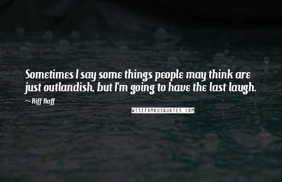 Riff Raff Quotes: Sometimes I say some things people may think are just outlandish, but I'm going to have the last laugh.
