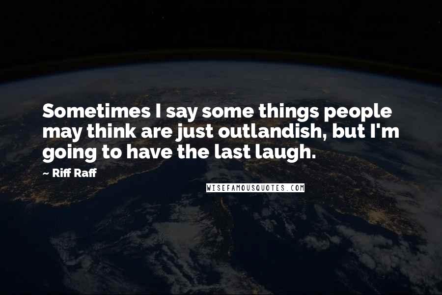 Riff Raff Quotes: Sometimes I say some things people may think are just outlandish, but I'm going to have the last laugh.