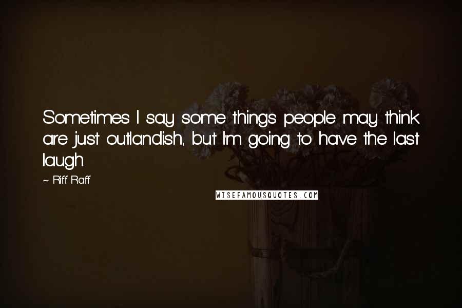 Riff Raff Quotes: Sometimes I say some things people may think are just outlandish, but I'm going to have the last laugh.