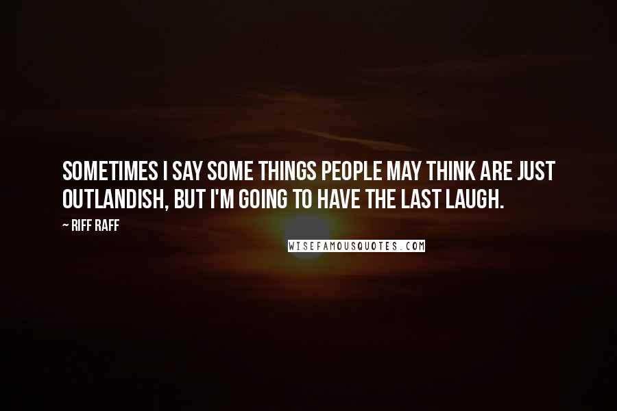 Riff Raff Quotes: Sometimes I say some things people may think are just outlandish, but I'm going to have the last laugh.