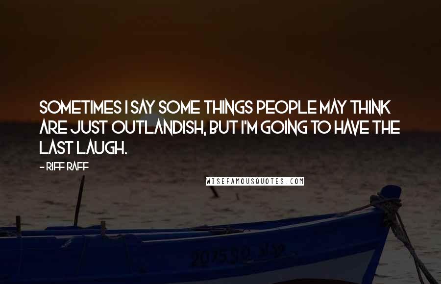 Riff Raff Quotes: Sometimes I say some things people may think are just outlandish, but I'm going to have the last laugh.