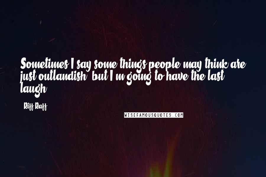 Riff Raff Quotes: Sometimes I say some things people may think are just outlandish, but I'm going to have the last laugh.