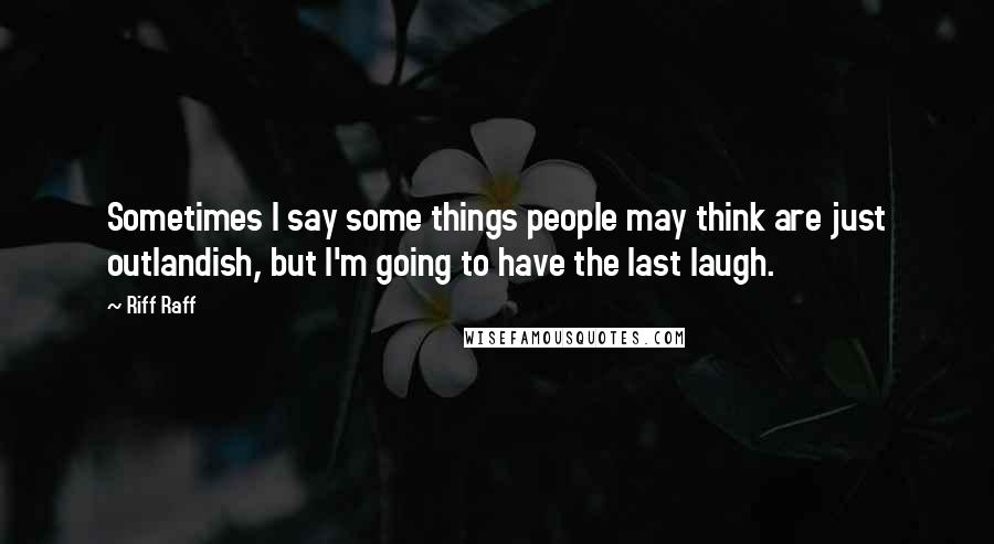 Riff Raff Quotes: Sometimes I say some things people may think are just outlandish, but I'm going to have the last laugh.