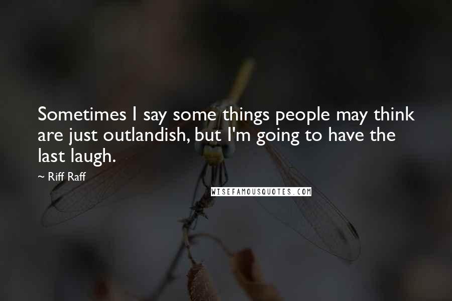 Riff Raff Quotes: Sometimes I say some things people may think are just outlandish, but I'm going to have the last laugh.