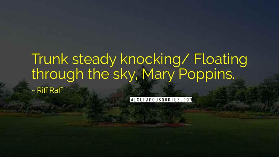 Riff Raff Quotes: Trunk steady knocking/ Floating through the sky, Mary Poppins.