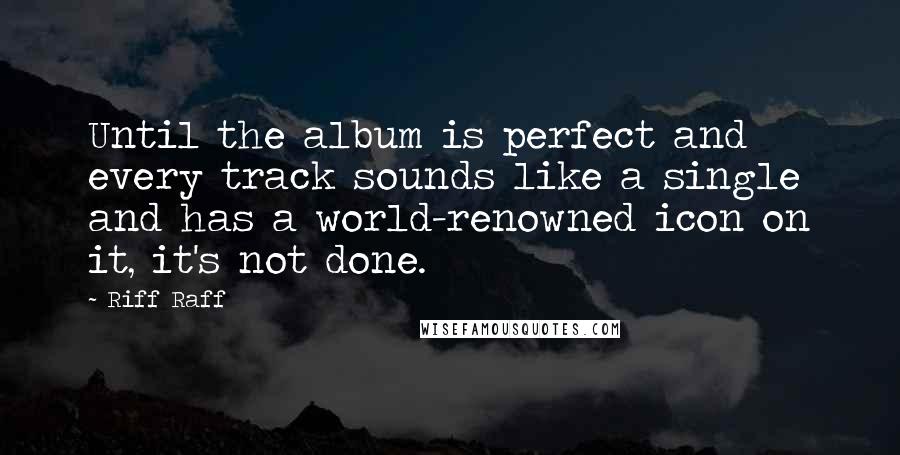 Riff Raff Quotes: Until the album is perfect and every track sounds like a single and has a world-renowned icon on it, it's not done.
