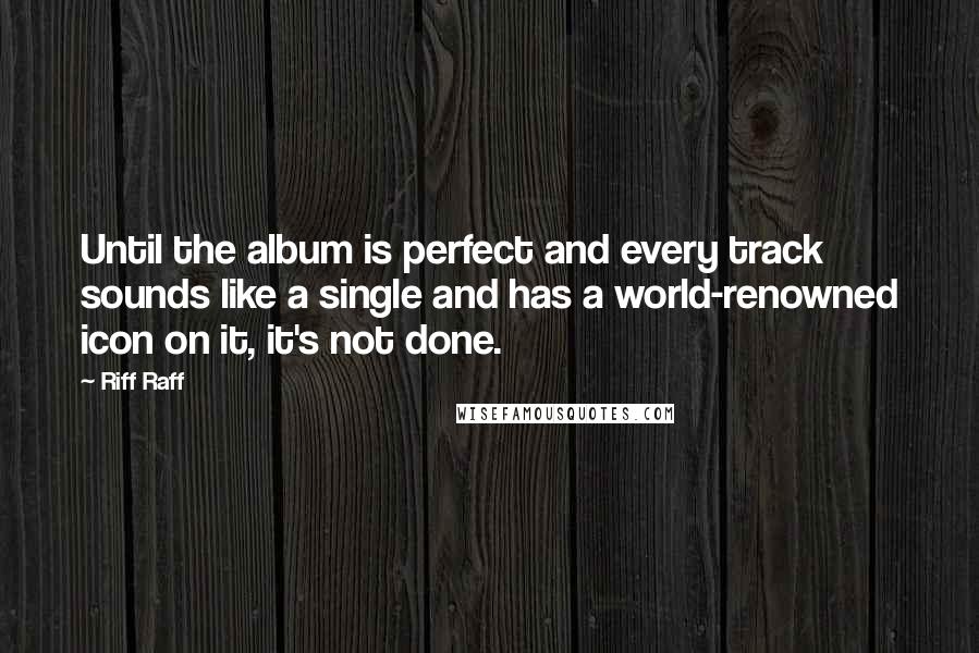 Riff Raff Quotes: Until the album is perfect and every track sounds like a single and has a world-renowned icon on it, it's not done.