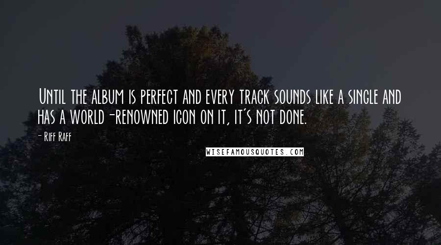 Riff Raff Quotes: Until the album is perfect and every track sounds like a single and has a world-renowned icon on it, it's not done.