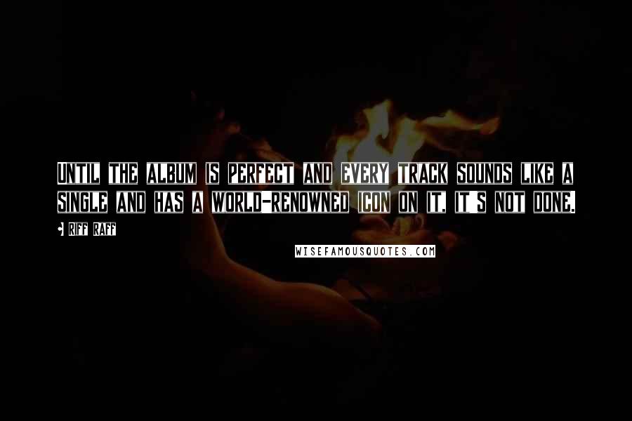 Riff Raff Quotes: Until the album is perfect and every track sounds like a single and has a world-renowned icon on it, it's not done.