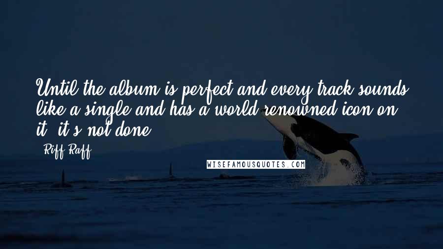 Riff Raff Quotes: Until the album is perfect and every track sounds like a single and has a world-renowned icon on it, it's not done.