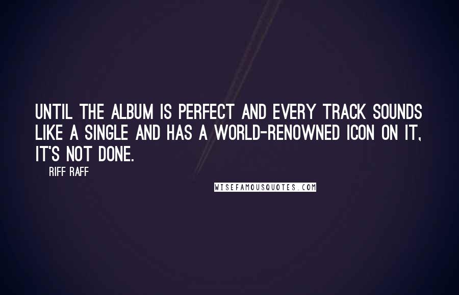 Riff Raff Quotes: Until the album is perfect and every track sounds like a single and has a world-renowned icon on it, it's not done.