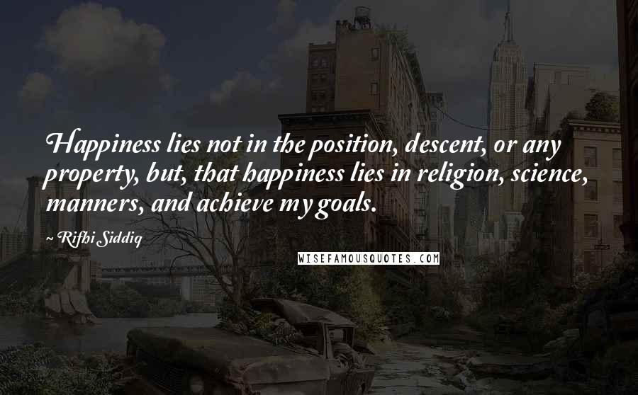 Rifhi Siddiq Quotes: Happiness lies not in the position, descent, or any property, but, that happiness lies in religion, science, manners, and achieve my goals.