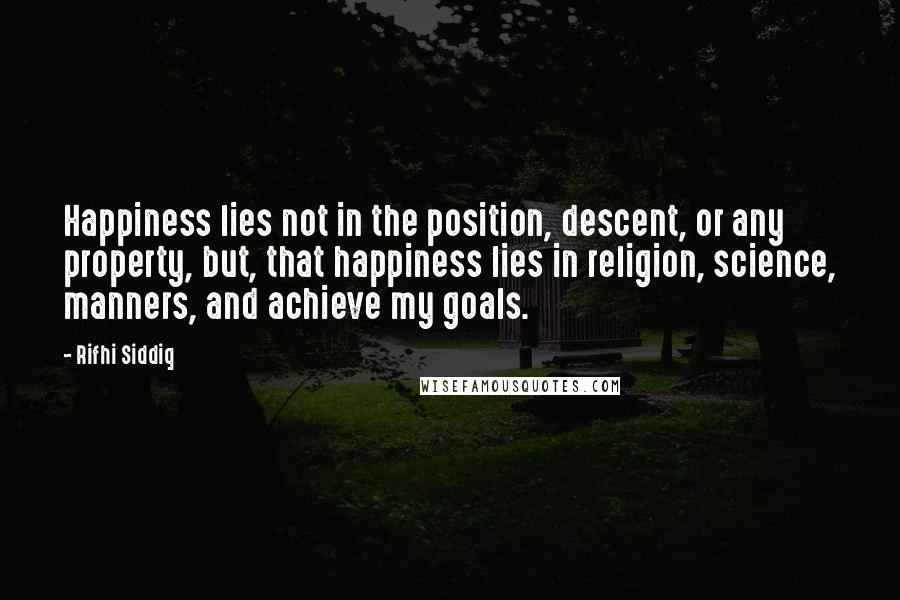 Rifhi Siddiq Quotes: Happiness lies not in the position, descent, or any property, but, that happiness lies in religion, science, manners, and achieve my goals.