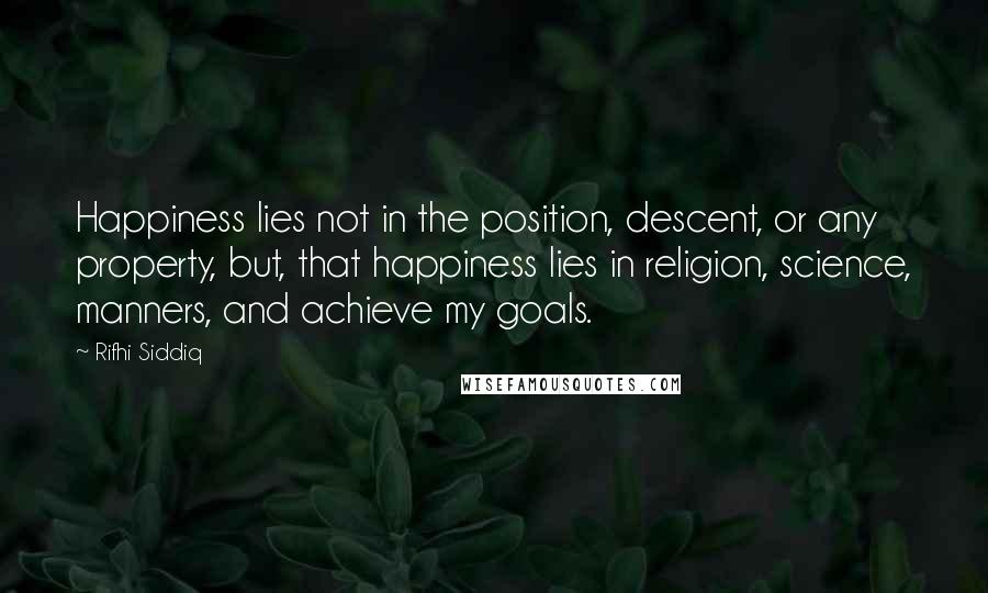 Rifhi Siddiq Quotes: Happiness lies not in the position, descent, or any property, but, that happiness lies in religion, science, manners, and achieve my goals.