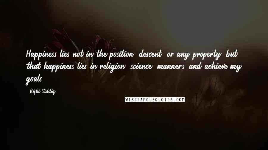 Rifhi Siddiq Quotes: Happiness lies not in the position, descent, or any property, but, that happiness lies in religion, science, manners, and achieve my goals.