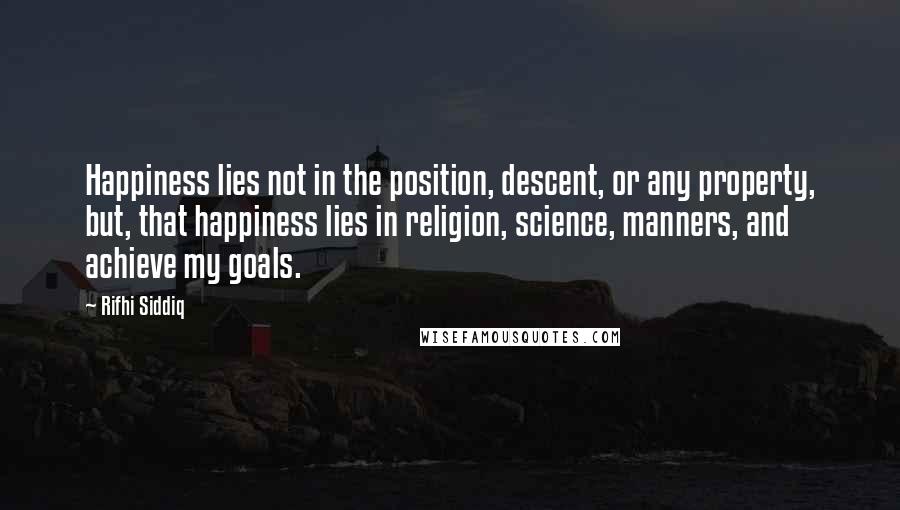 Rifhi Siddiq Quotes: Happiness lies not in the position, descent, or any property, but, that happiness lies in religion, science, manners, and achieve my goals.