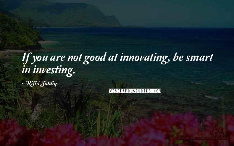 Rifhi Siddiq Quotes: If you are not good at innovating, be smart in investing.