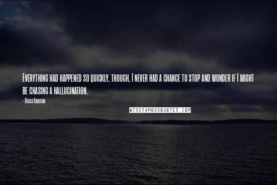 Riggs Ransom Quotes: Everything had happened so quickly, though, I never had a chance to stop and wonder if I might be chasing a hallucination.