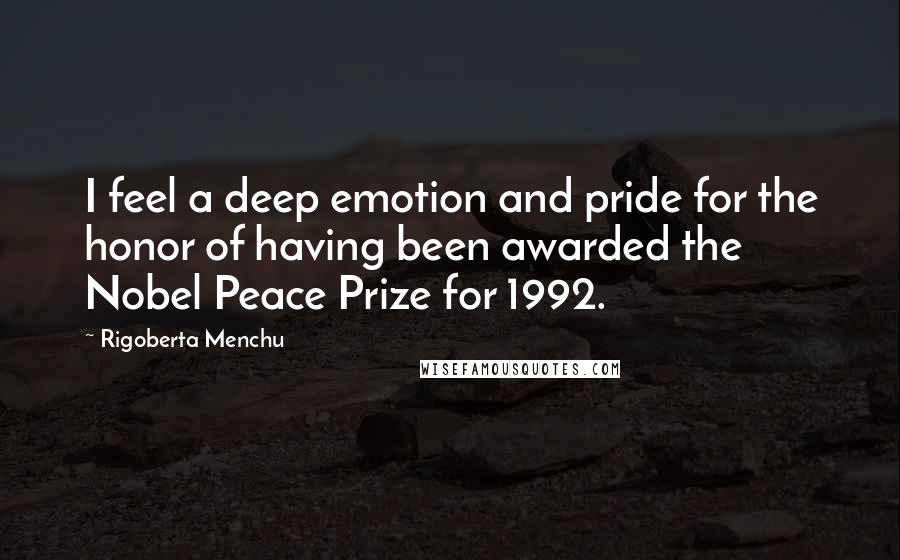 Rigoberta Menchu Quotes: I feel a deep emotion and pride for the honor of having been awarded the Nobel Peace Prize for 1992.