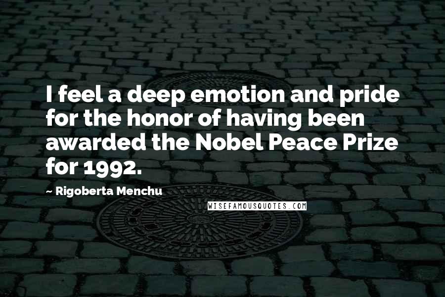 Rigoberta Menchu Quotes: I feel a deep emotion and pride for the honor of having been awarded the Nobel Peace Prize for 1992.