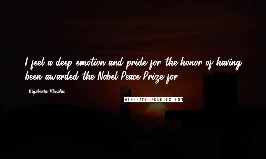 Rigoberta Menchu Quotes: I feel a deep emotion and pride for the honor of having been awarded the Nobel Peace Prize for 1992.