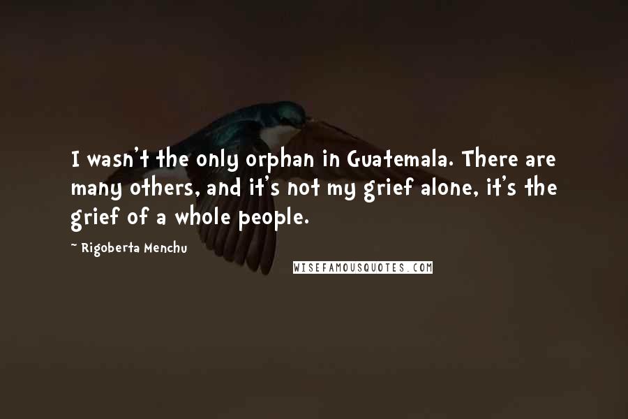 Rigoberta Menchu Quotes: I wasn't the only orphan in Guatemala. There are many others, and it's not my grief alone, it's the grief of a whole people.