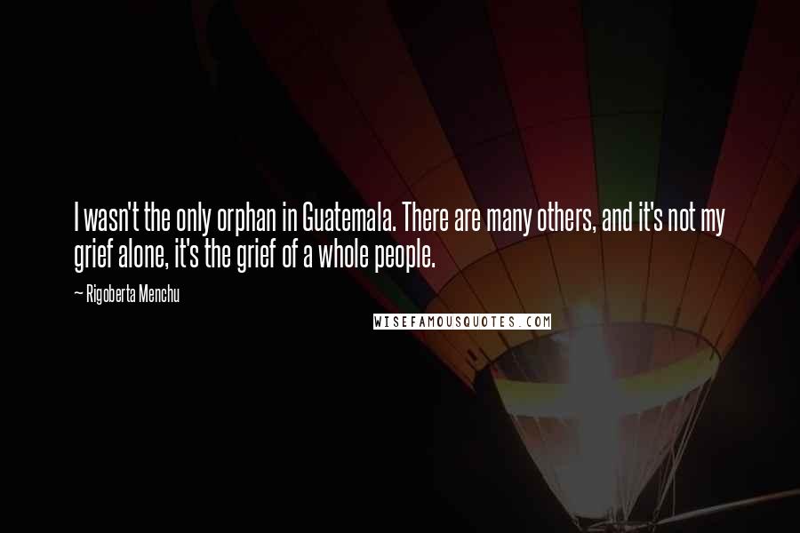 Rigoberta Menchu Quotes: I wasn't the only orphan in Guatemala. There are many others, and it's not my grief alone, it's the grief of a whole people.