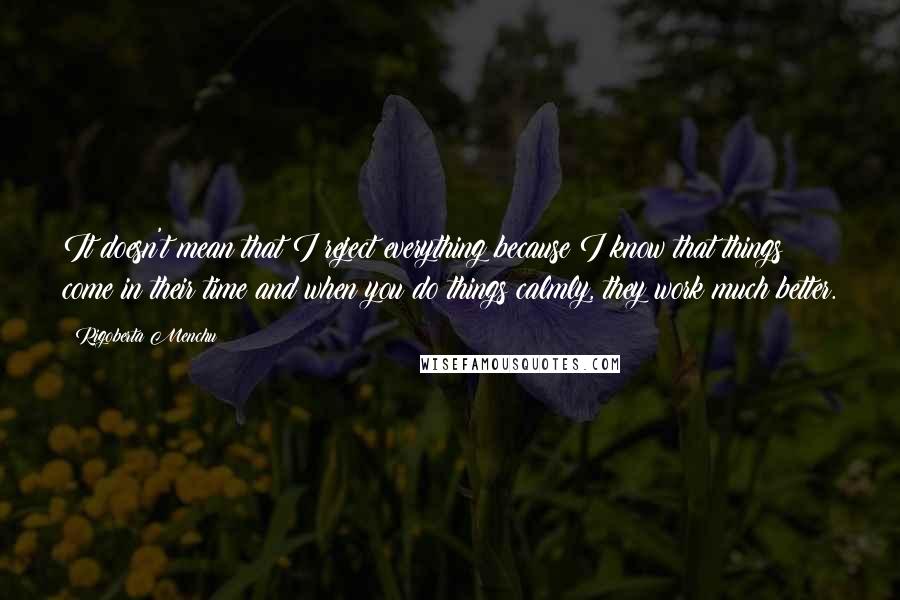 Rigoberta Menchu Quotes: It doesn't mean that I reject everything because I know that things come in their time and when you do things calmly, they work much better.