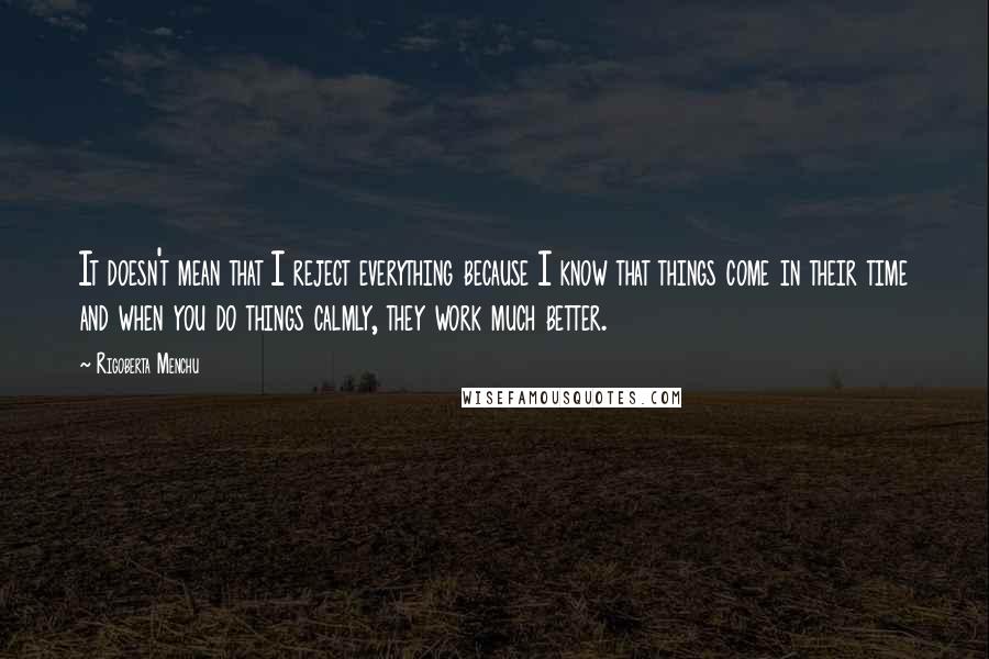 Rigoberta Menchu Quotes: It doesn't mean that I reject everything because I know that things come in their time and when you do things calmly, they work much better.