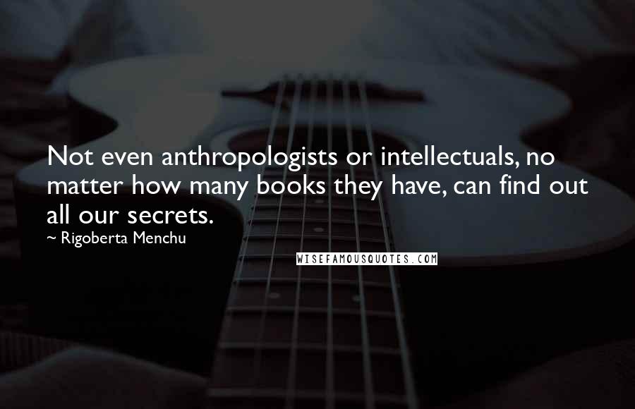 Rigoberta Menchu Quotes: Not even anthropologists or intellectuals, no matter how many books they have, can find out all our secrets.