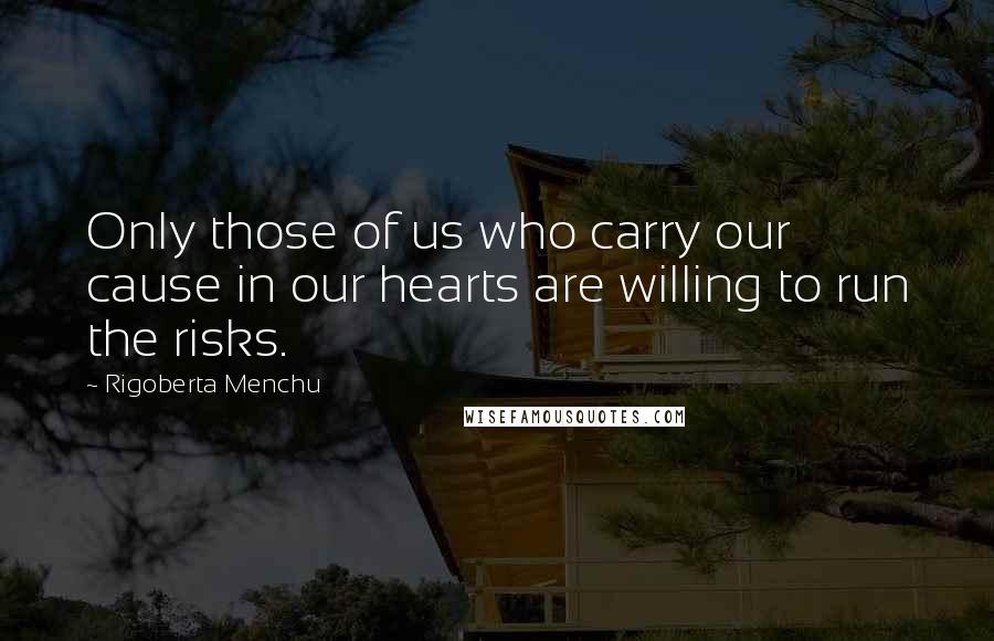 Rigoberta Menchu Quotes: Only those of us who carry our cause in our hearts are willing to run the risks.