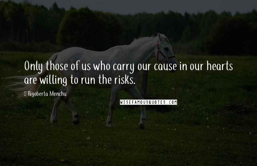 Rigoberta Menchu Quotes: Only those of us who carry our cause in our hearts are willing to run the risks.