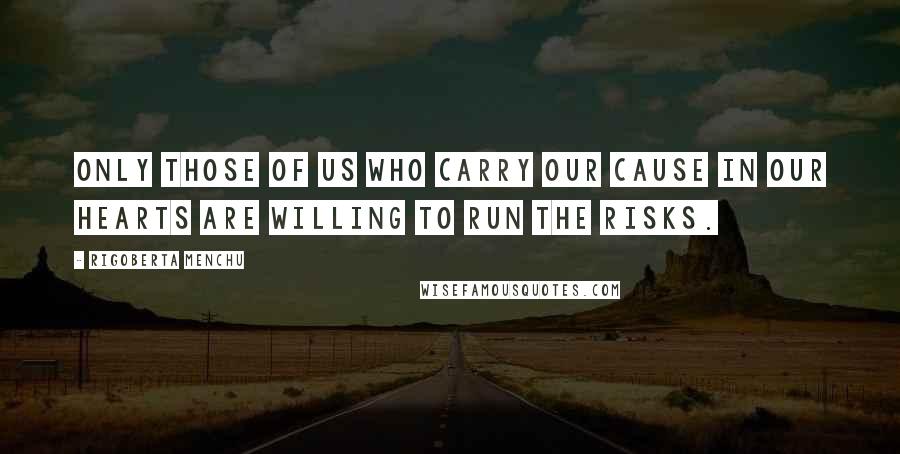 Rigoberta Menchu Quotes: Only those of us who carry our cause in our hearts are willing to run the risks.