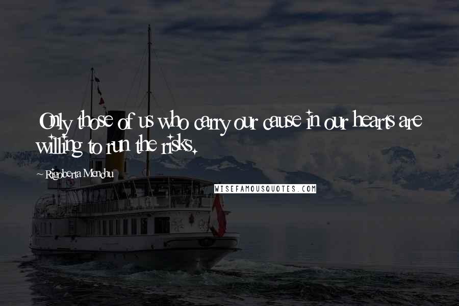 Rigoberta Menchu Quotes: Only those of us who carry our cause in our hearts are willing to run the risks.