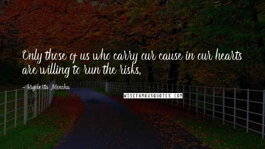 Rigoberta Menchu Quotes: Only those of us who carry our cause in our hearts are willing to run the risks.