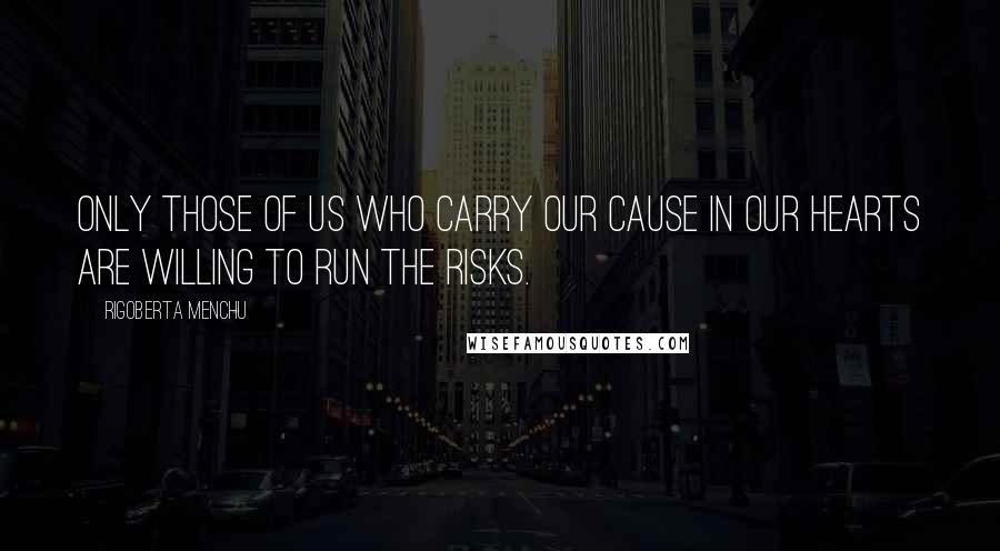 Rigoberta Menchu Quotes: Only those of us who carry our cause in our hearts are willing to run the risks.