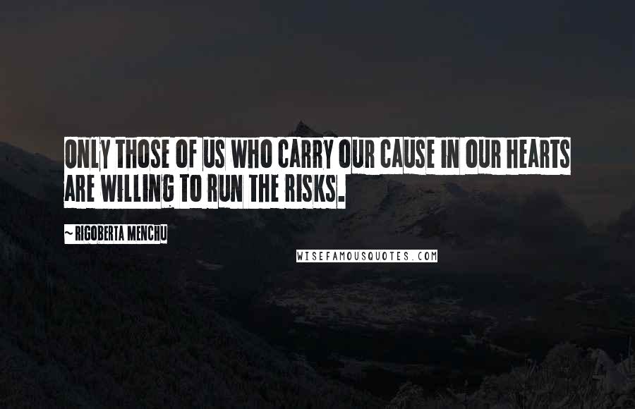 Rigoberta Menchu Quotes: Only those of us who carry our cause in our hearts are willing to run the risks.