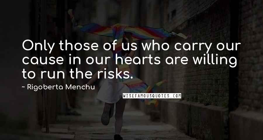 Rigoberta Menchu Quotes: Only those of us who carry our cause in our hearts are willing to run the risks.