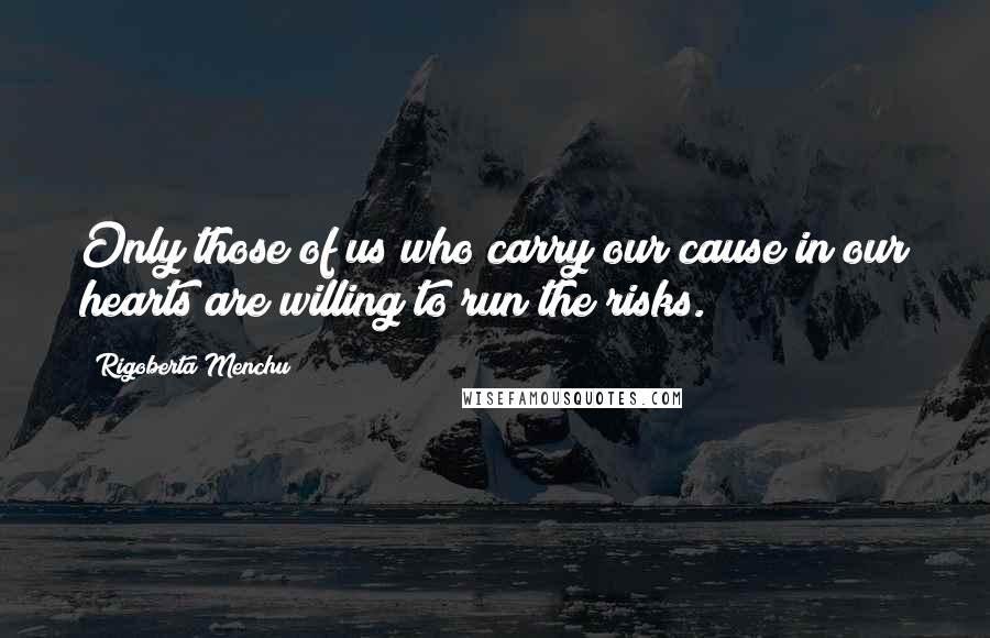 Rigoberta Menchu Quotes: Only those of us who carry our cause in our hearts are willing to run the risks.