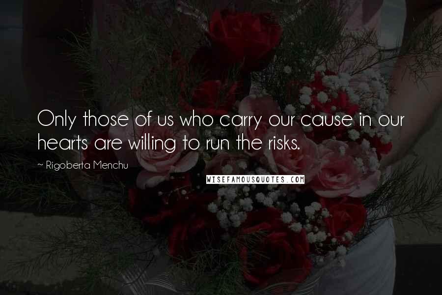 Rigoberta Menchu Quotes: Only those of us who carry our cause in our hearts are willing to run the risks.