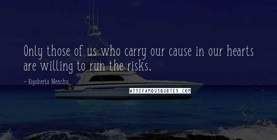 Rigoberta Menchu Quotes: Only those of us who carry our cause in our hearts are willing to run the risks.