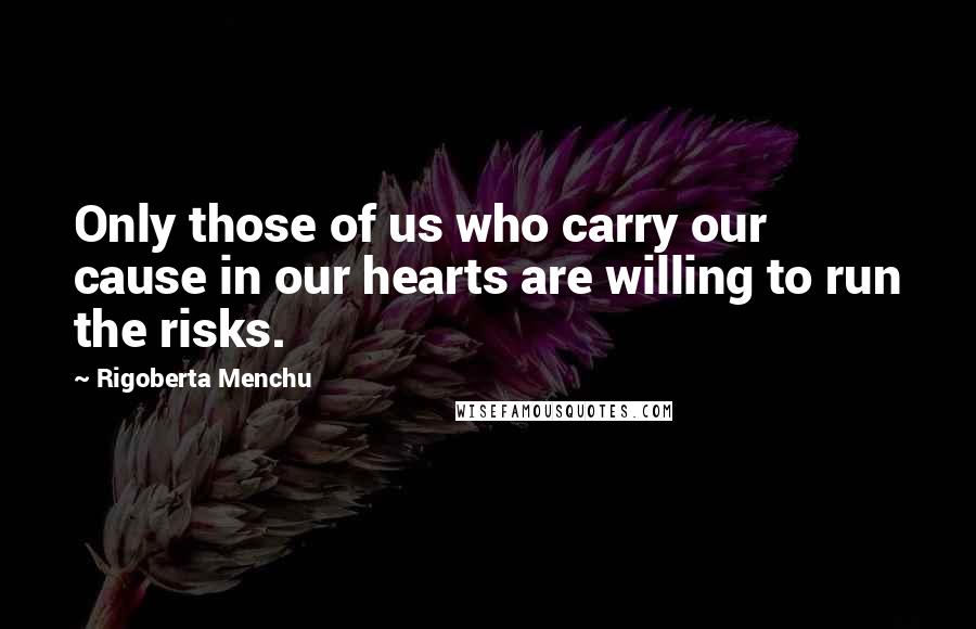 Rigoberta Menchu Quotes: Only those of us who carry our cause in our hearts are willing to run the risks.